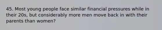 45. Most young people face similar financial pressures while in their 20s, but considerably more men move back in with their parents than women?