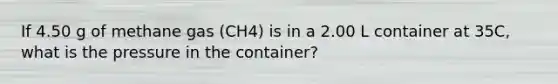 If 4.50 g of methane gas (CH4) is in a 2.00 L container at 35C, what is the pressure in the container?