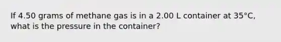 If 4.50 grams of methane gas is in a 2.00 L container at 35°C, what is the pressure in the container?