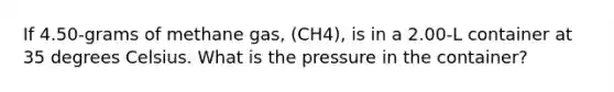 If 4.50-grams of methane gas, (CH4), is in a 2.00-L container at 35 degrees Celsius. What is the pressure in the container?