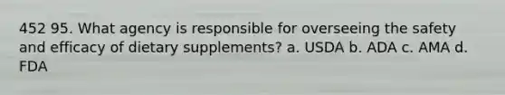 452 95. What agency is responsible for overseeing the safety and efficacy of dietary supplements? a. USDA b. ADA c. AMA d. FDA