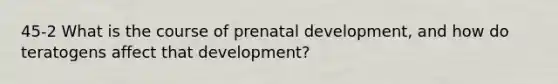 45-2 What is the course of prenatal development, and how do teratogens affect that development?