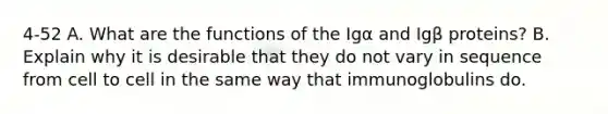 4-52 A. What are the functions of the Igα and Igβ proteins? B. Explain why it is desirable that they do not vary in sequence from cell to cell in the same way that immunoglobulins do.