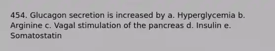 454. Glucagon secretion is increased by a. Hyperglycemia b. Arginine c. Vagal stimulation of the pancreas d. Insulin e. Somatostatin