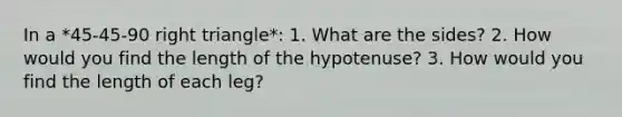 In a *45-45-90 right triangle*: 1. What are the sides? 2. How would you find the length of the hypotenuse? 3. How would you find the length of each leg?