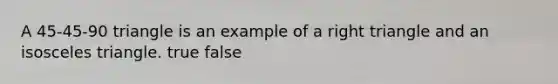 A 45-45-90 triangle is an example of a right triangle and an isosceles triangle. true false