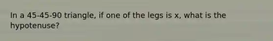 In a 45-45-90 triangle, if one of the legs is x, what is the hypotenuse?