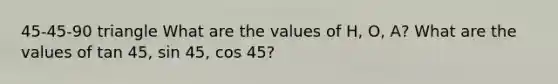 45-45-90 triangle What are the values of H, O, A? What are the values of tan 45, sin 45, cos 45?