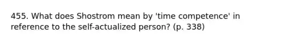 455. What does Shostrom mean by 'time competence' in reference to the self-actualized person? (p. 338)