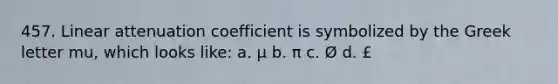 457. Linear attenuation coefficient is symbolized by the Greek letter mu, which looks like: a. µ b. π c. Ø d. £