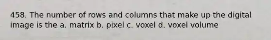 458. The number of rows and columns that make up the digital image is the a. matrix b. pixel c. voxel d. voxel volume