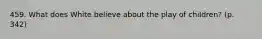 459. What does White believe about the play of children? (p. 342)