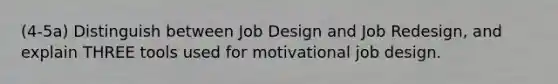 (4-5a) Distinguish between Job Design and Job Redesign, and explain THREE tools used for motivational job design.