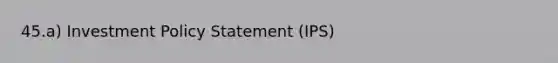 45.a) Investment Policy Statement (IPS)