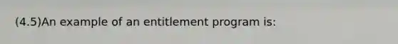 (4.5)An example of an entitlement program is: