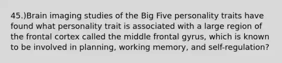 45.)Brain imaging studies of the Big Five personality traits have found what personality trait is associated with a large region of the frontal cortex called the middle frontal gyrus, which is known to be involved in planning, working memory, and self-regulation?