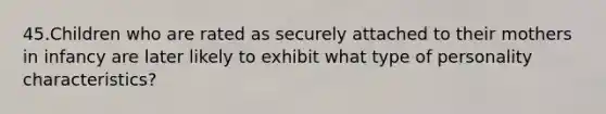 45.Children who are rated as securely attached to their mothers in infancy are later likely to exhibit what type of personality characteristics?
