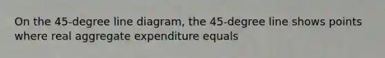 On the 45-degree line diagram, the 45-degree line shows points where real aggregate expenditure equals