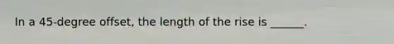 In a 45-degree offset, the length of the rise is ______.