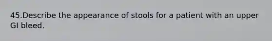 45.Describe the appearance of stools for a patient with an upper GI bleed.