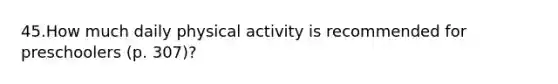 45.How much daily physical activity is recommended for preschoolers (p. 307)?