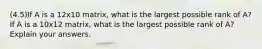 (4.5)If A is a 12x10 matrix, what is the largest possible rank of​ A? If A is a 10x12 matrix, what is the largest possible rank of​ A? Explain your answers.