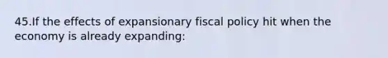 45.If the effects of expansionary fiscal policy hit when the economy is already expanding: