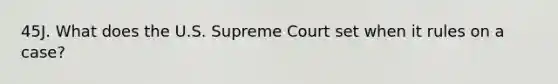 45J. What does the U.S. Supreme Court set when it rules on a case?