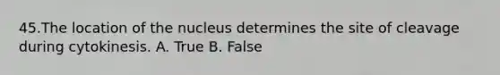 45.The location of the nucleus determines the site of cleavage during cytokinesis. A. True B. False