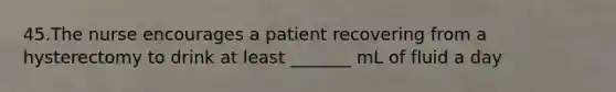 45.The nurse encourages a patient recovering from a hysterectomy to drink at least _______ mL of fluid a day