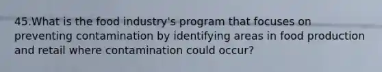 45.What is the food industry's program that focuses on preventing contamination by identifying areas in food production and retail where contamination could occur?