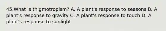 45.What is thigmotropism? A. A plant's response to seasons B. A plant's response to gravity C. A plant's response to touch D. A plant's response to sunlight