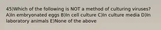 45)Which of the following is NOT a method of culturing viruses? A)In embryonated eggs B)In cell culture C)In culture media D)In laboratory animals E)None of the above