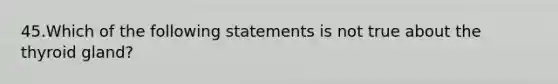 45.Which of the following statements is not true about the thyroid gland?