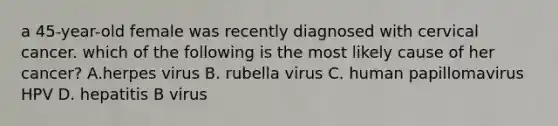 a 45-year-old female was recently diagnosed with cervical cancer. which of the following is the most likely cause of her cancer? A.herpes virus B. rubella virus C. human papillomavirus HPV D. hepatitis B virus