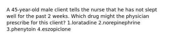 A 45-year-old male client tells the nurse that he has not slept well for the past 2 weeks. Which drug might the physician prescribe for this client? 1.loratadine 2.norepinephrine 3.phenytoin 4.eszopiclone