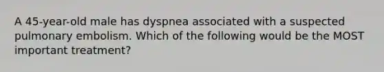 A​ 45-year-old male has dyspnea associated with a suspected pulmonary embolism. Which of the following would be the MOST important​ treatment?