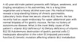 A 45-year-old male patient presents with fatigue, weakness, and tingling sensations in his extremities. He is a long-time vegetarian and a heavy alcohol over-user. His medical history reveals a long-standing history of chronic pancreatitis. Laboratory tests show low serum vitamin B12 levels. He has recently had an upper endoscopy for upper abdominal pain with normal biopsies of his gastric mucosa. He has no history of autoimmune disease. What is the most likely cause of the patient's vitamin B12 deficiency? A) Dietary deficiency of vitamin B12 B) Autoimmune destruction of gastric parietal cells C) Inadequate absorption in the colon D) Impaired pancreatic function E) Genetic mutation affecting vitamin B12 metabolism