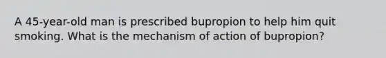 A 45-year-old man is prescribed bupropion to help him quit smoking. What is the mechanism of action of bupropion?