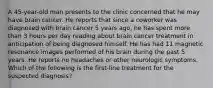 A 45-year-old man presents to the clinic concerned that he may have brain cancer. He reports that since a coworker was diagnosed with brain cancer 5 years ago, he has spent more than 3 hours per day reading about brain cancer treatment in anticipation of being diagnosed himself. He has had 11 magnetic resonance images performed of his brain during the past 5 years. He reports no headaches or other neurologic symptoms. Which of the following is the first-line treatment for the suspected diagnosis?