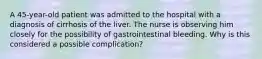 A 45-year-old patient was admitted to the hospital with a diagnosis of cirrhosis of the liver. The nurse is observing him closely for the possibility of gastrointestinal bleeding. Why is this considered a possible complication?