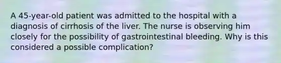 A 45-year-old patient was admitted to the hospital with a diagnosis of cirrhosis of the liver. The nurse is observing him closely for the possibility of gastrointestinal bleeding. Why is this considered a possible complication?