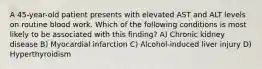 A 45-year-old patient presents with elevated AST and ALT levels on routine blood work. Which of the following conditions is most likely to be associated with this finding? A) Chronic kidney disease B) Myocardial infarction C) Alcohol-induced liver injury D) Hyperthyroidism