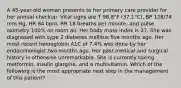 A 45-year-old woman presents to her primary care provider for her annual checkup. Vital signs are T 98.8°F (37.1°C), BP 128/74 mm Hg, HR 84 bpm, RR 18 breaths per minute, and pulse oximetry 100% on room air. Her body mass index is 37. She was diagnosed with type 2 diabetes mellitus five months ago. Her most recent hemoglobin A1C of 7.4% was done by her endocrinologist two months ago. Her past medical and surgical history is otherwise unremarkable. She is currently taking metformin, insulin glargine, and a multivitamin. Which of the following is the most appropriate next step in the management of this patient?