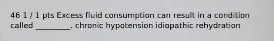 46 1 / 1 pts Excess fluid consumption can result in a condition called _________. chronic hypotension idiopathic rehydration