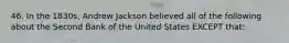 46. In the 1830s, Andrew Jackson believed all of the following about the Second Bank of the United States EXCEPT that: