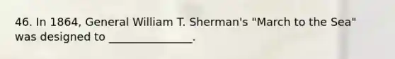 46. In 1864, General William T. Sherman's "March to the Sea" was designed to _______________.