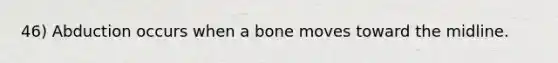 46) Abduction occurs when a bone moves toward the midline.