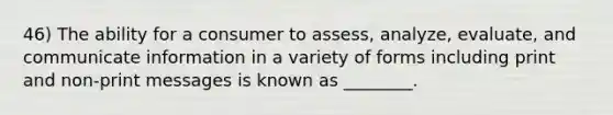 46) The ability for a consumer to assess, analyze, evaluate, and communicate information in a variety of forms including print and non-print messages is known as ________.