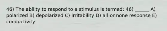 46) The ability to respond to a stimulus is termed: 46) ______ A) polarized B) depolarized C) irritability D) all-or-none response E) conductivity